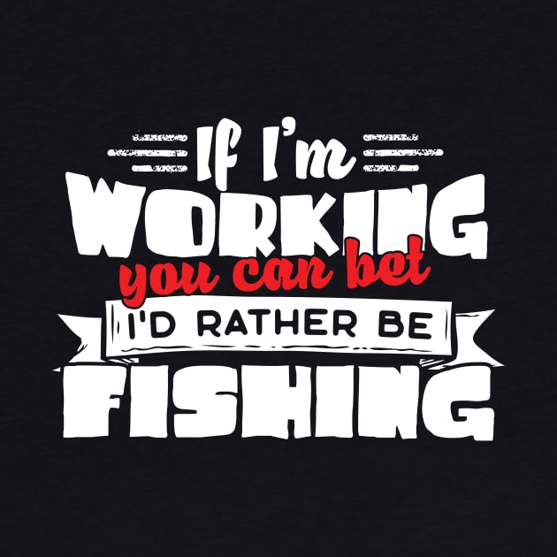 If I'm Working You Can Bet I'd Rather Be Fishing by thingsandthings